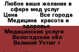 Любое ваше желание в сфере мед.услуг. › Цена ­ 1 100 - Все города Медицина, красота и здоровье » Медицинские услуги   . Вологодская обл.,Великий Устюг г.